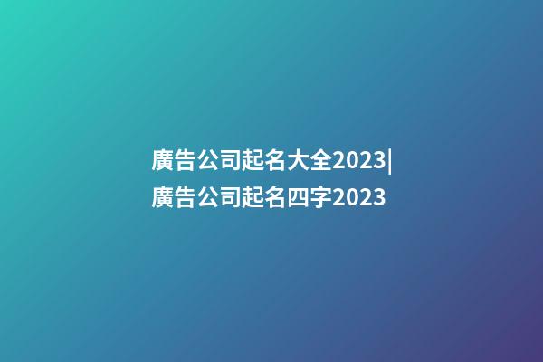 廣告公司起名大全2023|廣告公司起名四字2023-第1張-公司起名-玄機派